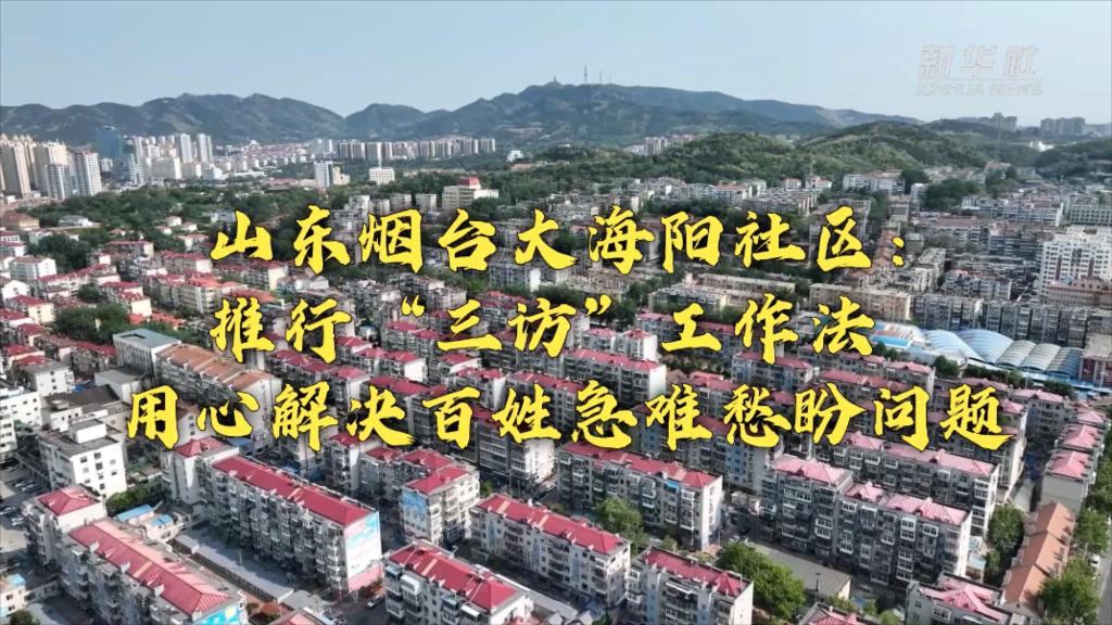 新時代新征程新偉業丨山東煙臺大海陽社區：推行&ldquo;三訪&rdquo;工作法 用心解決百姓急難愁盼問題