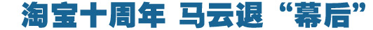 淘寶十周年，馬云退&ldquo;幕后&rdquo;